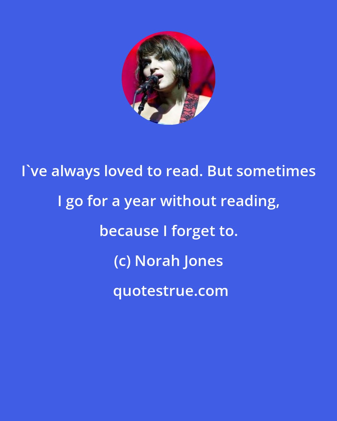 Norah Jones: I've always loved to read. But sometimes I go for a year without reading, because I forget to.