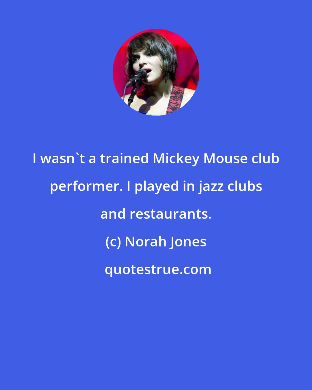 Norah Jones: I wasn't a trained Mickey Mouse club performer. I played in jazz clubs and restaurants.