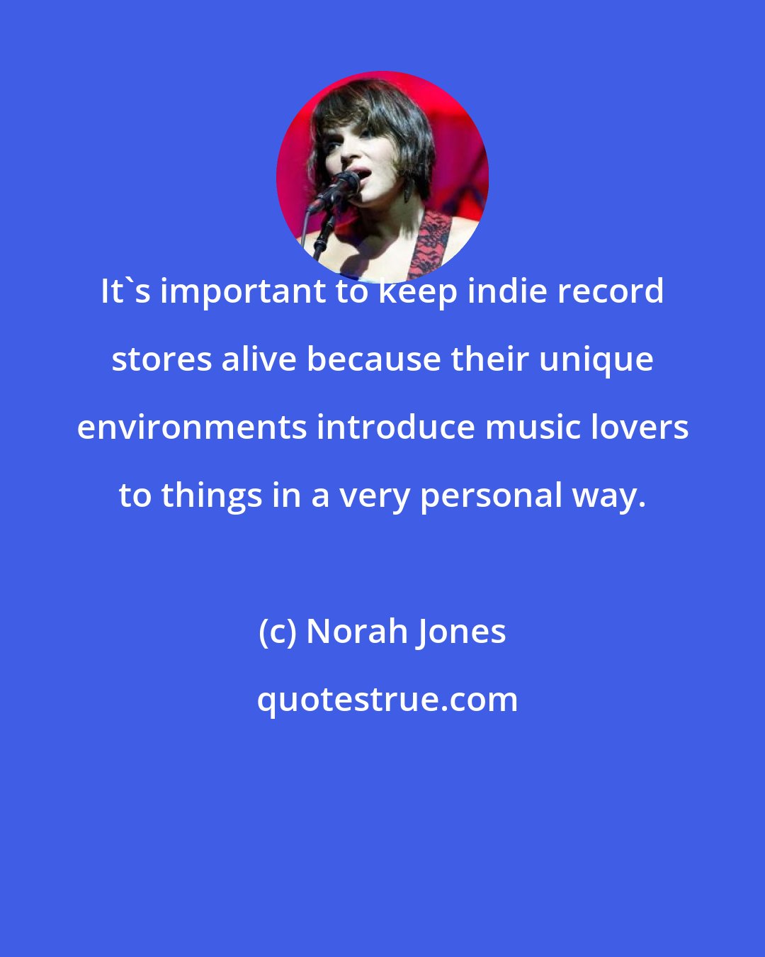 Norah Jones: It's important to keep indie record stores alive because their unique environments introduce music lovers to things in a very personal way.