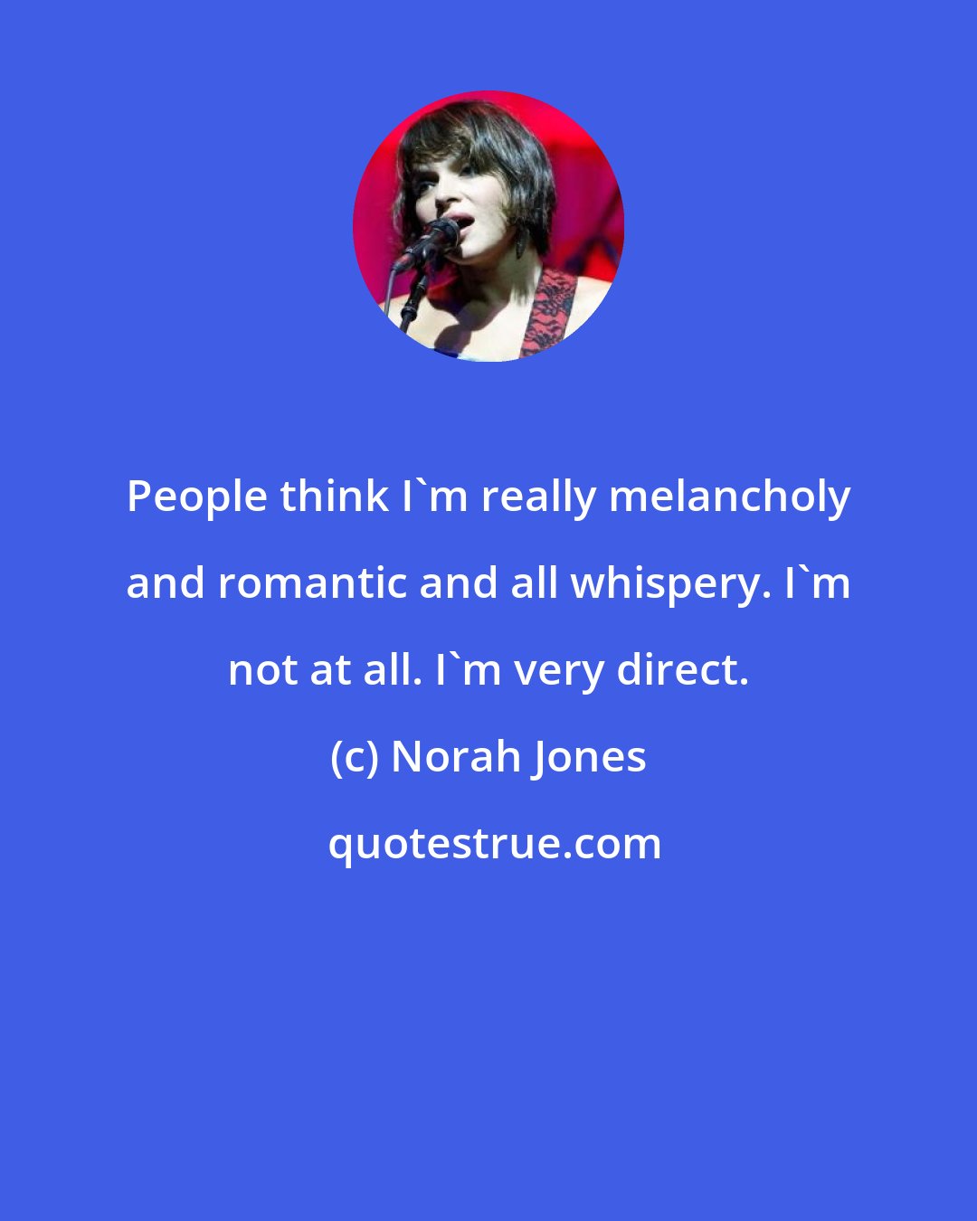 Norah Jones: People think I'm really melancholy and romantic and all whispery. I'm not at all. I'm very direct.