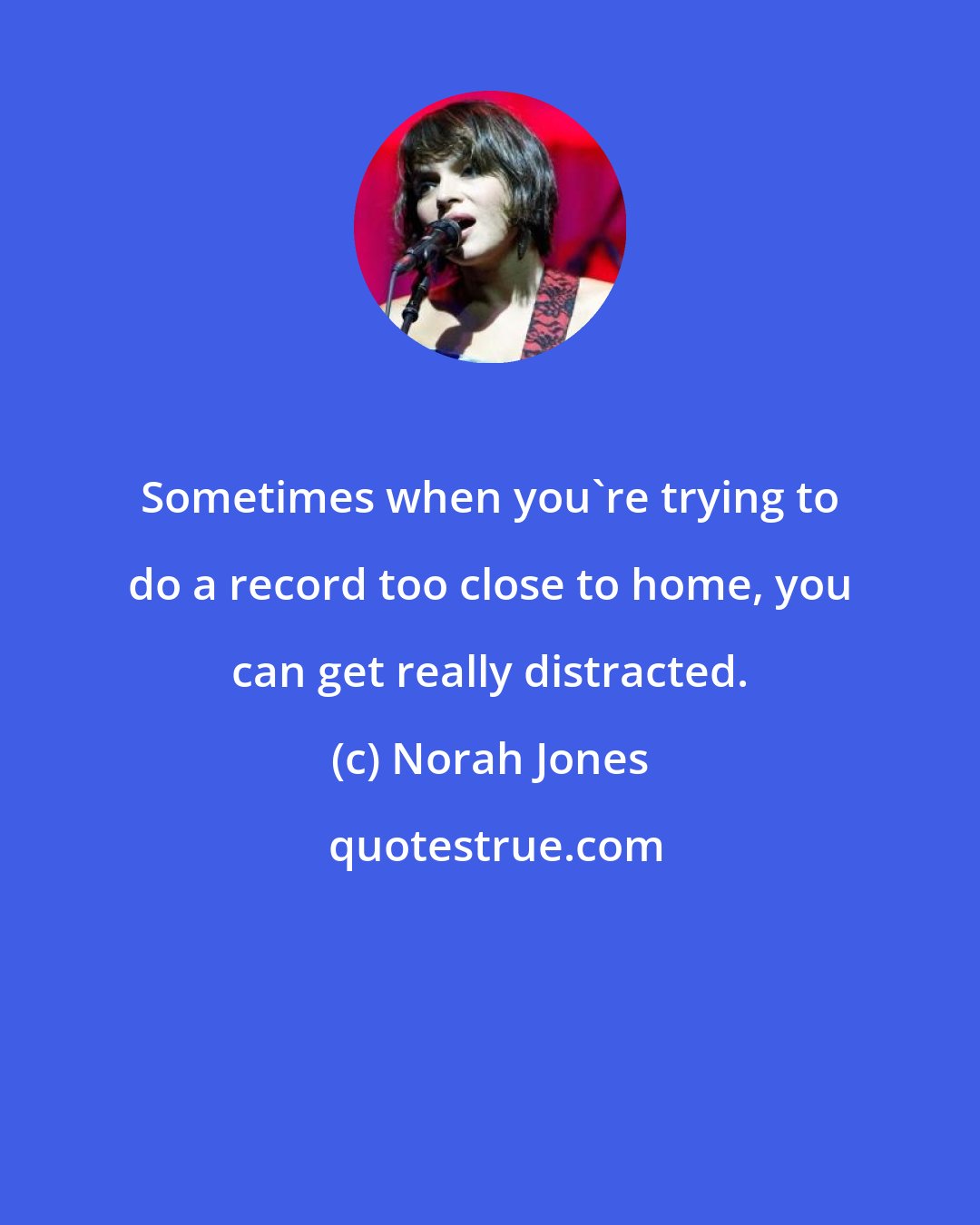 Norah Jones: Sometimes when you're trying to do a record too close to home, you can get really distracted.