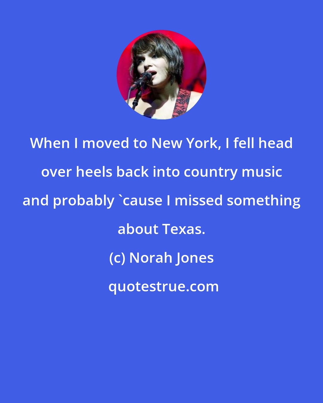 Norah Jones: When I moved to New York, I fell head over heels back into country music and probably 'cause I missed something about Texas.