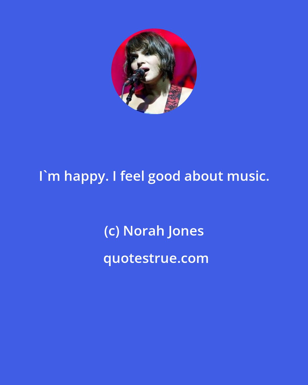 Norah Jones: I'm happy. I feel good about music.