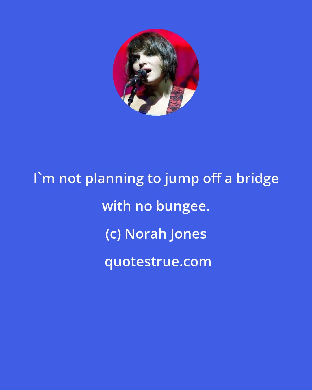 Norah Jones: I'm not planning to jump off a bridge with no bungee.