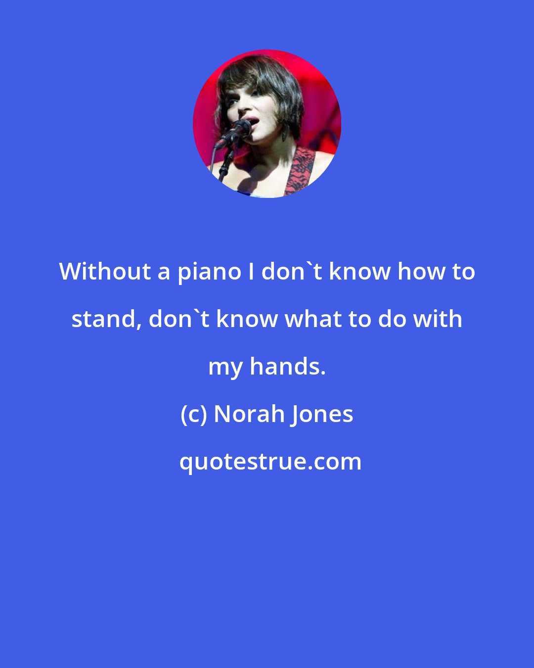 Norah Jones: Without a piano I don't know how to stand, don't know what to do with my hands.