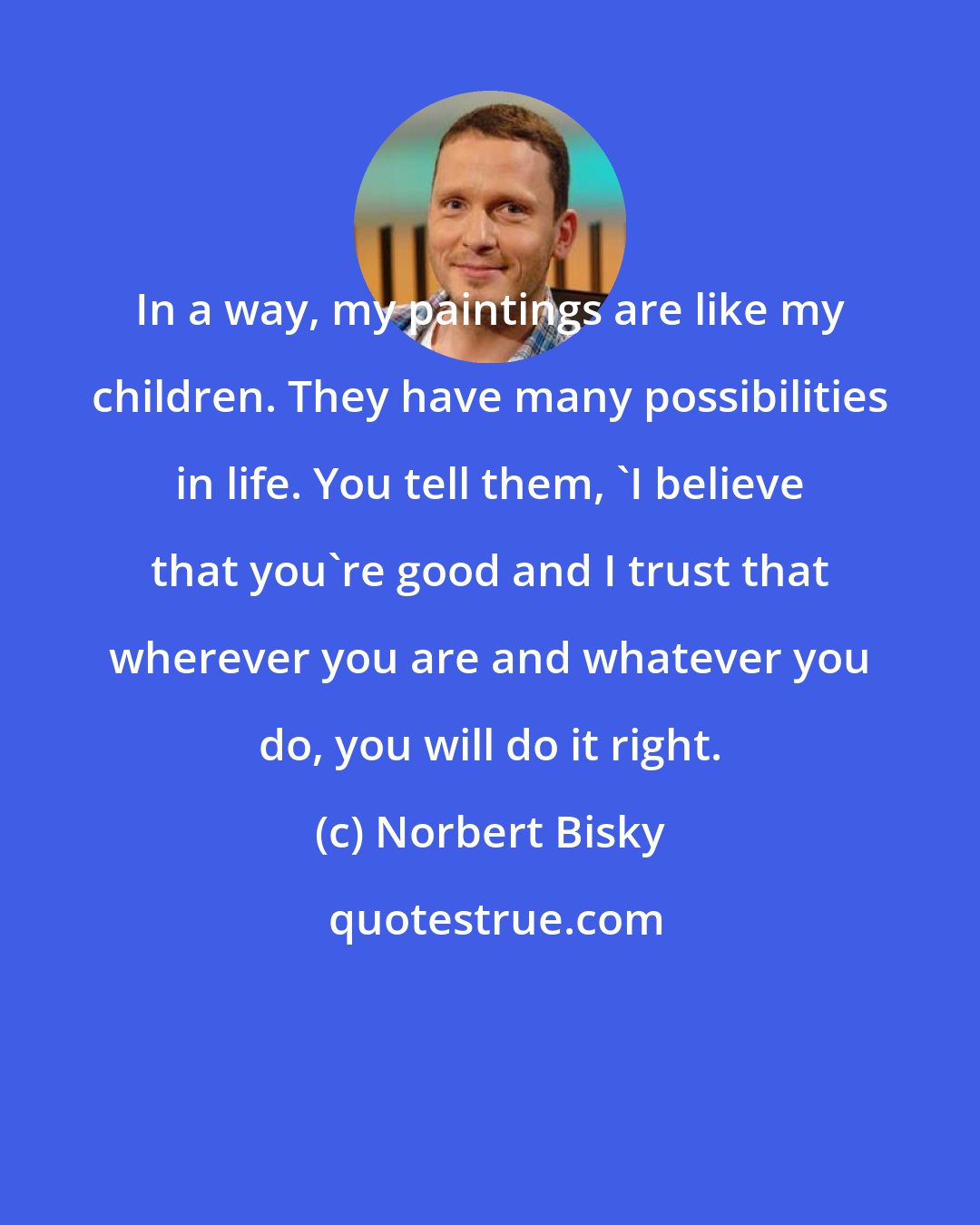 Norbert Bisky: In a way, my paintings are like my children. They have many possibilities in life. You tell them, 'I believe that you're good and I trust that wherever you are and whatever you do, you will do it right.