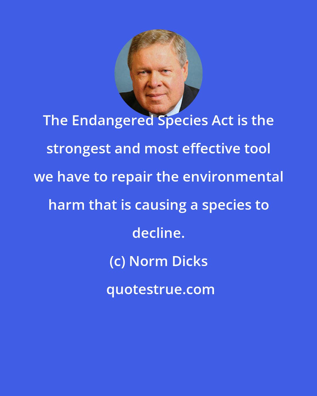 Norm Dicks: The Endangered Species Act is the strongest and most effective tool we have to repair the environmental harm that is causing a species to decline.