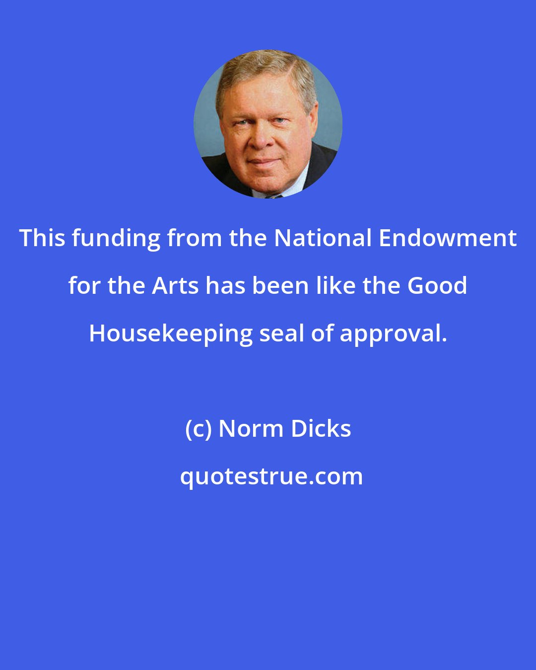 Norm Dicks: This funding from the National Endowment for the Arts has been like the Good Housekeeping seal of approval.