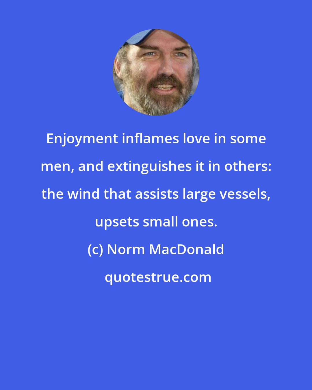 Norm MacDonald: Enjoyment inflames love in some men, and extinguishes it in others: the wind that assists large vessels, upsets small ones.