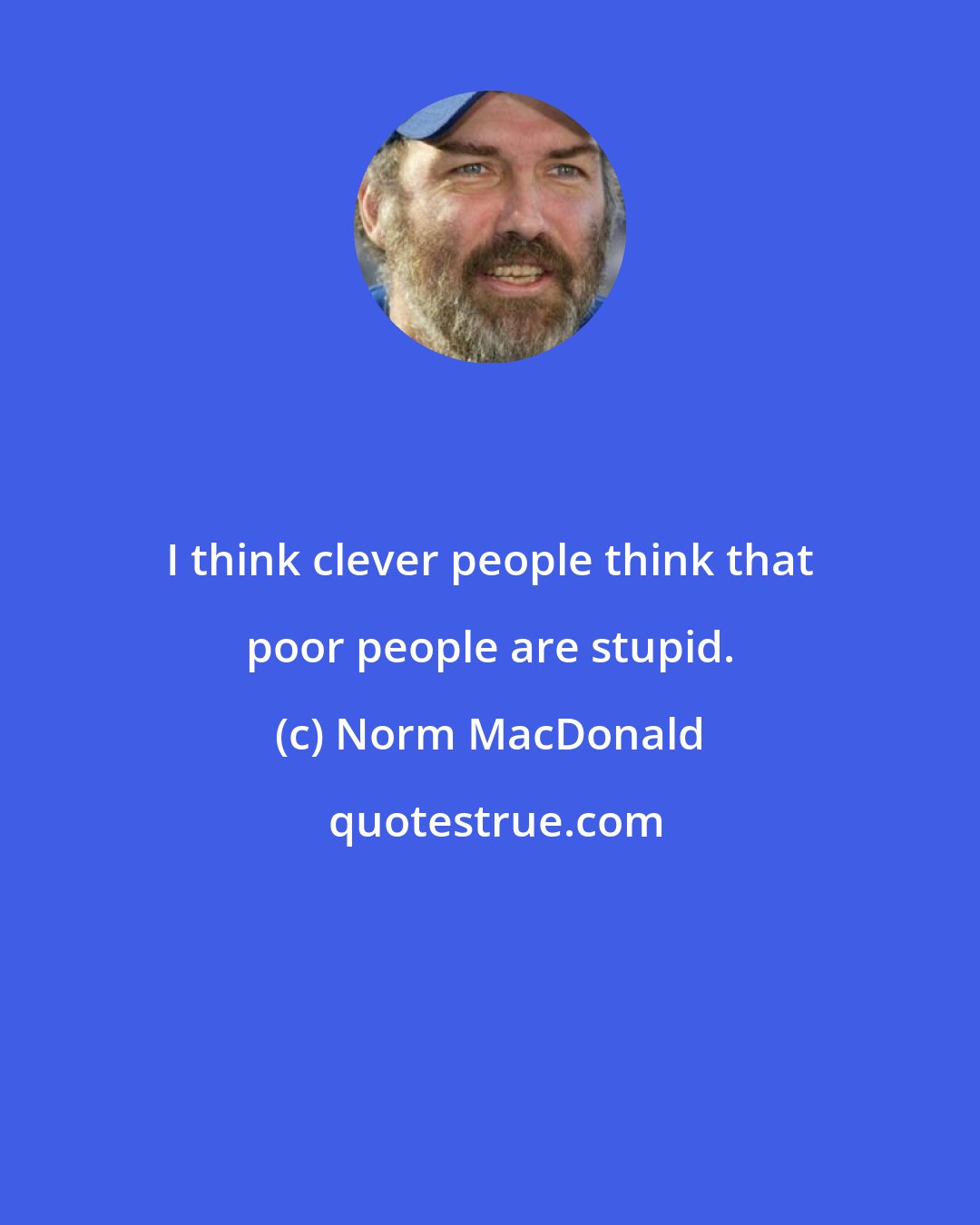 Norm MacDonald: I think clever people think that poor people are stupid.