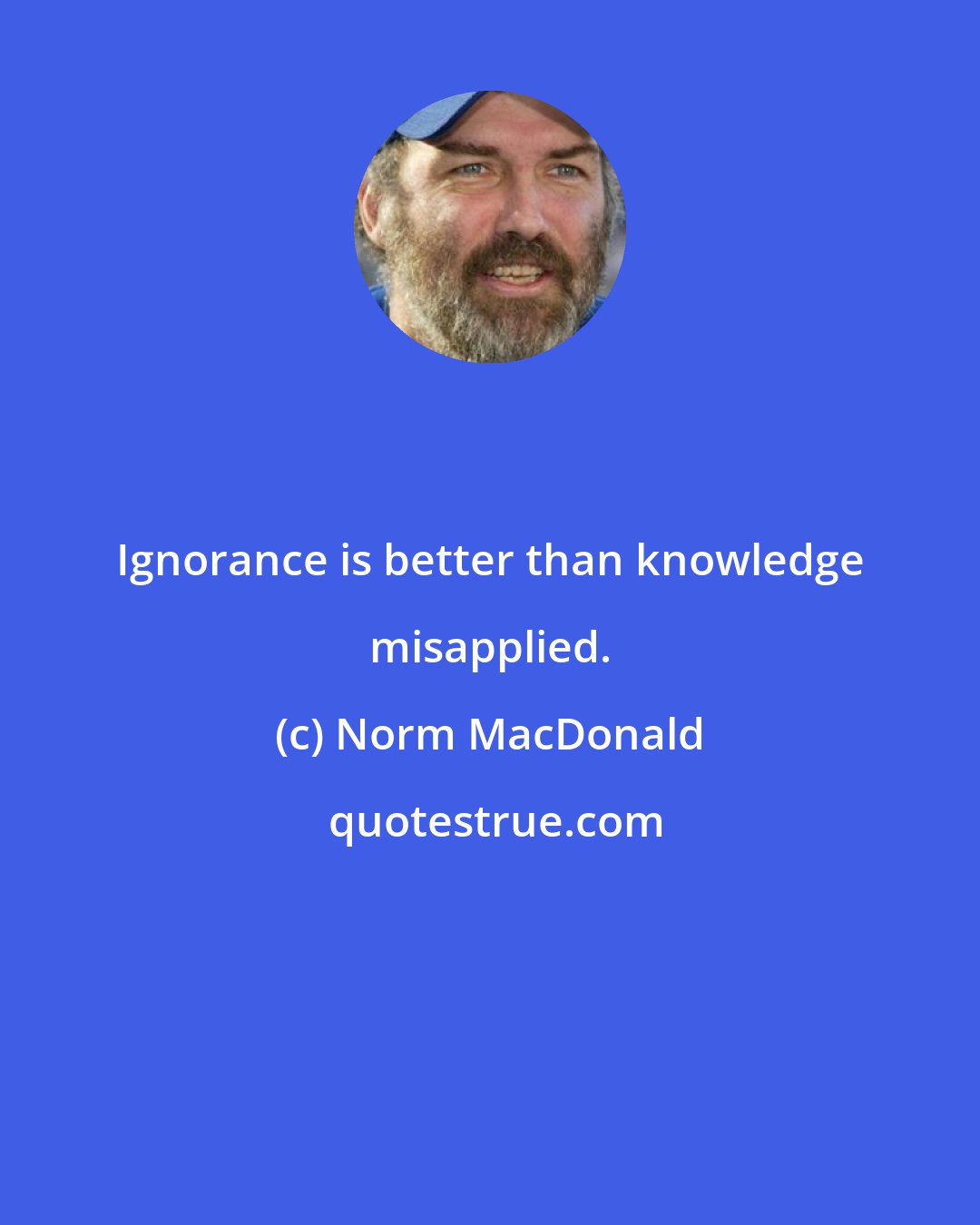 Norm MacDonald: Ignorance is better than knowledge misapplied.