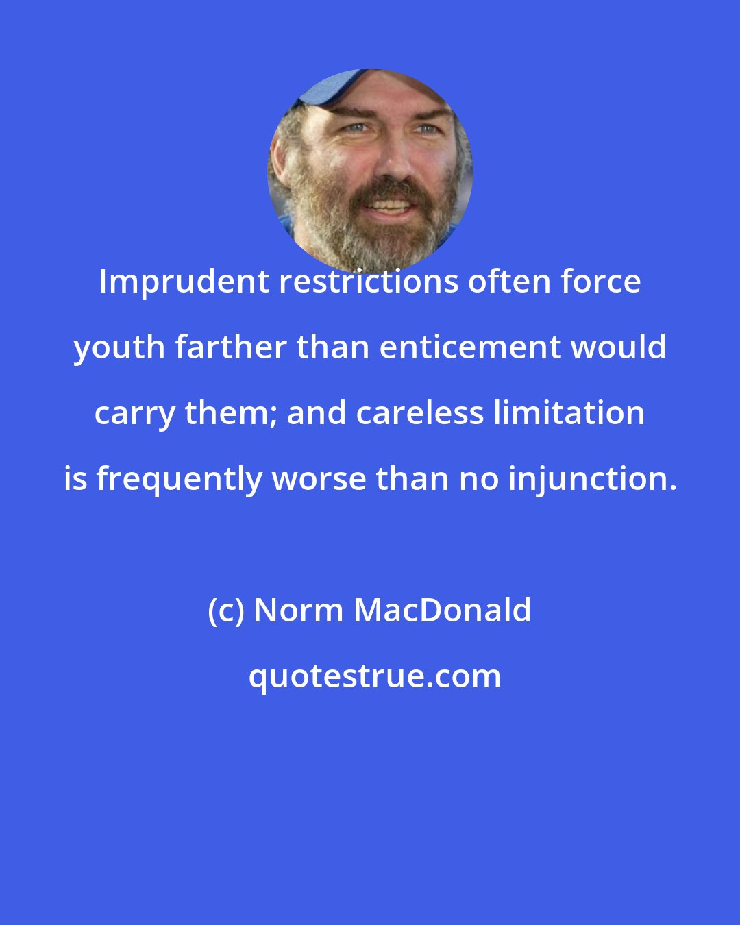 Norm MacDonald: Imprudent restrictions often force youth farther than enticement would carry them; and careless limitation is frequently worse than no injunction.