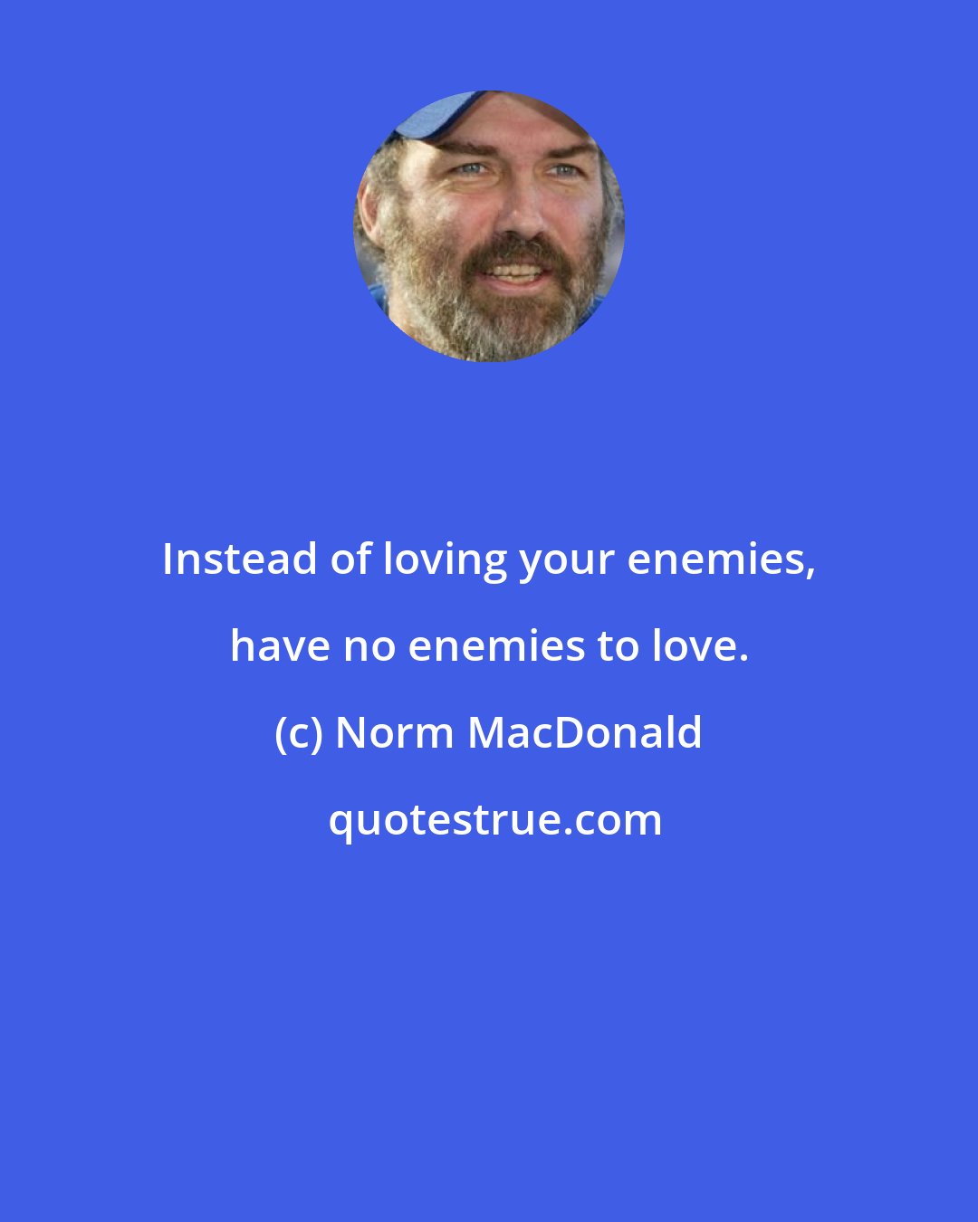 Norm MacDonald: Instead of loving your enemies, have no enemies to love.