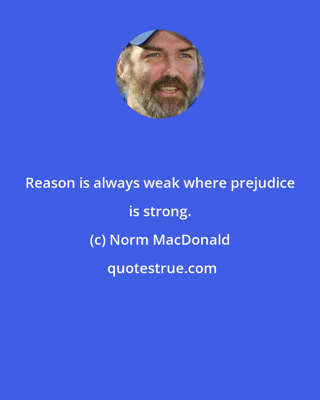 Norm MacDonald: Reason is always weak where prejudice is strong.