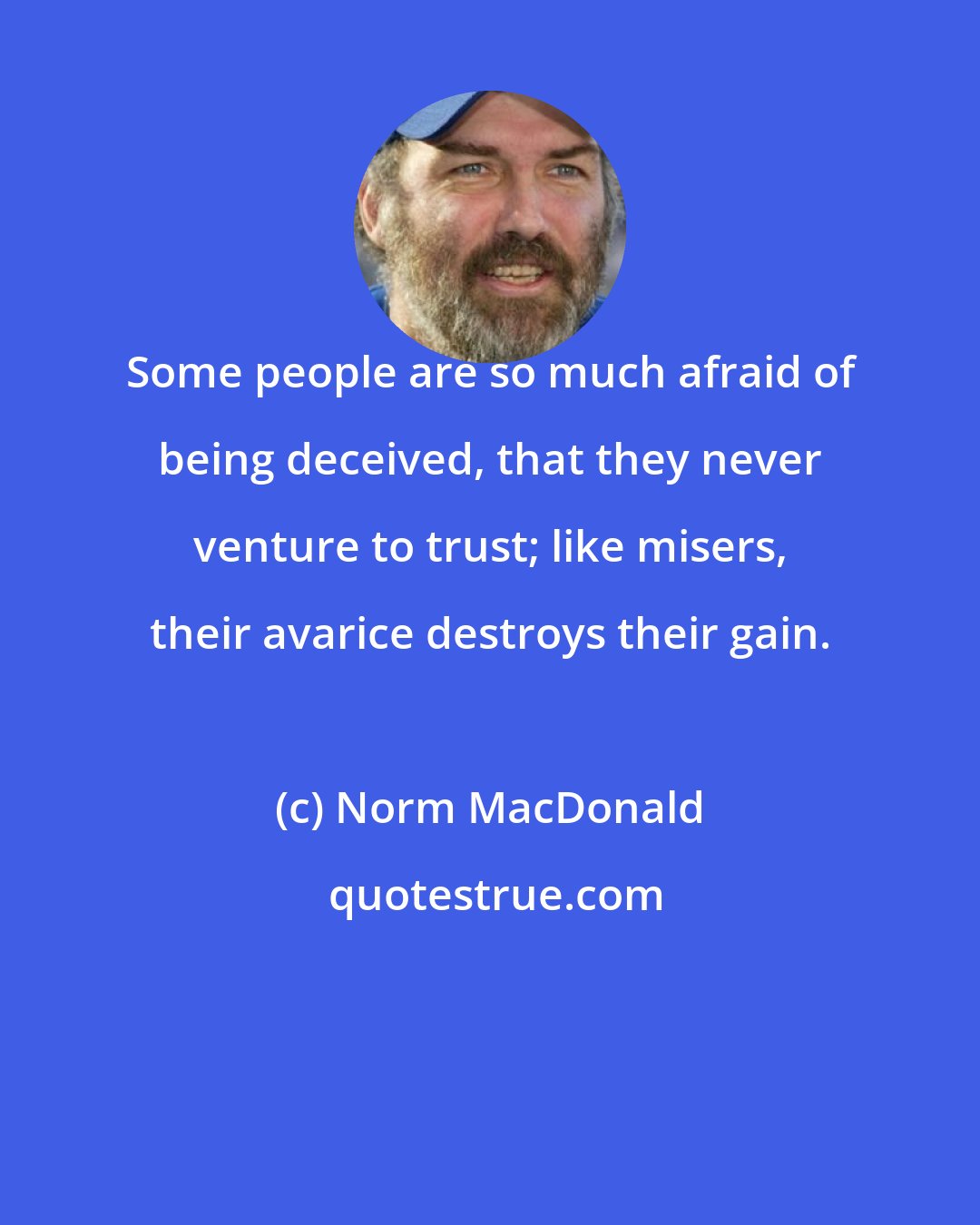 Norm MacDonald: Some people are so much afraid of being deceived, that they never venture to trust; like misers, their avarice destroys their gain.