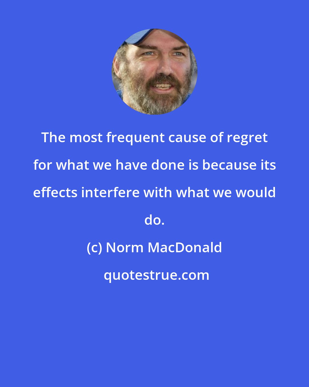 Norm MacDonald: The most frequent cause of regret for what we have done is because its effects interfere with what we would do.