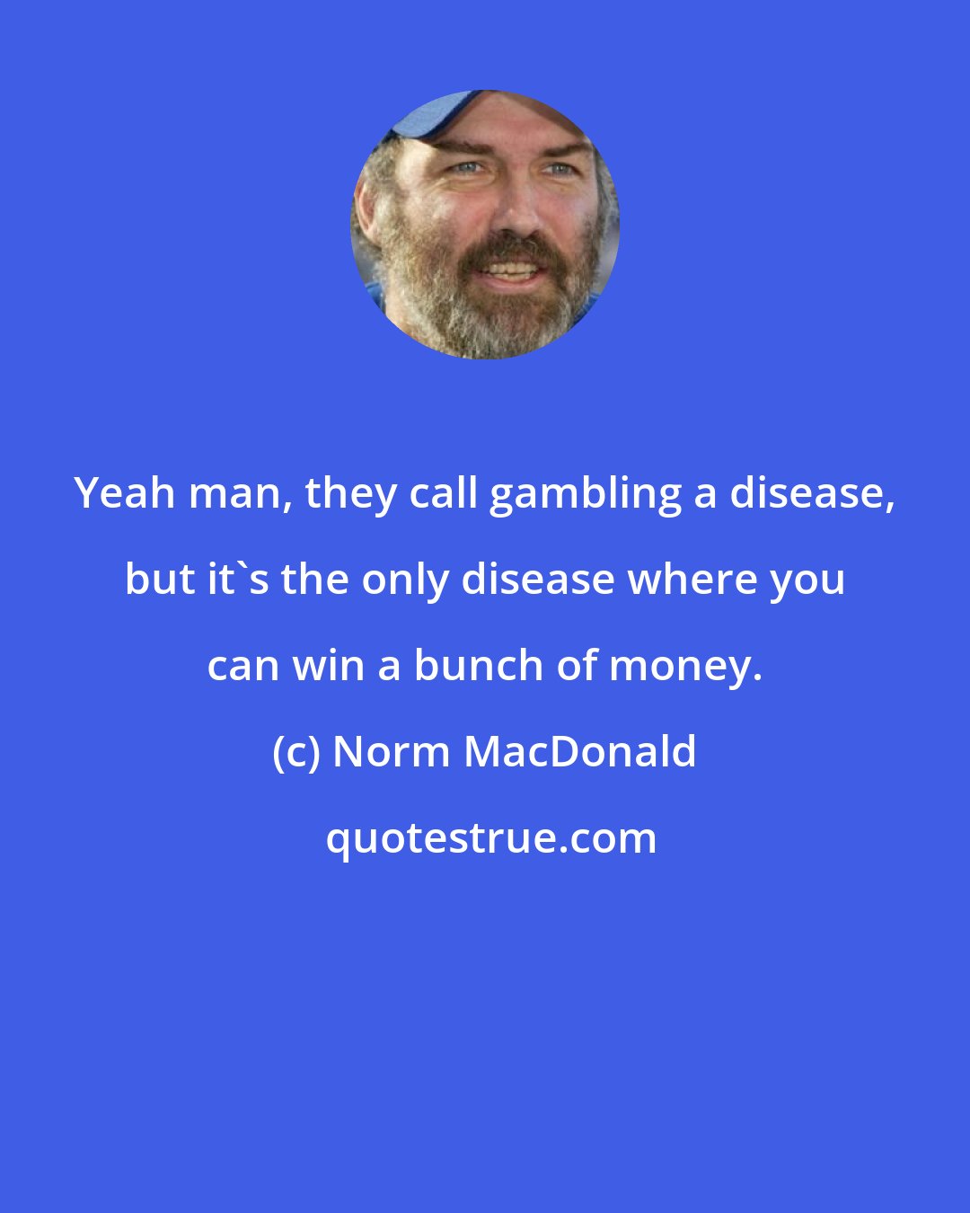 Norm MacDonald: Yeah man, they call gambling a disease, but it's the only disease where you can win a bunch of money.