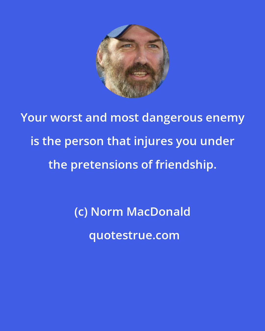 Norm MacDonald: Your worst and most dangerous enemy is the person that injures you under the pretensions of friendship.