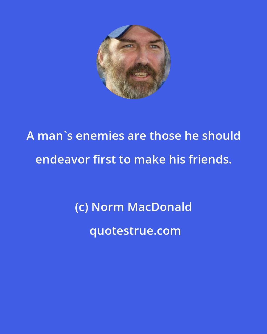 Norm MacDonald: A man's enemies are those he should endeavor first to make his friends.