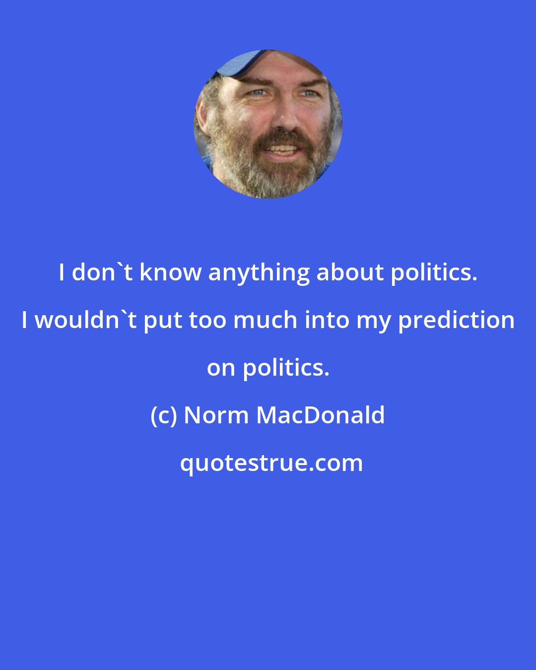Norm MacDonald: I don't know anything about politics. I wouldn't put too much into my prediction on politics.