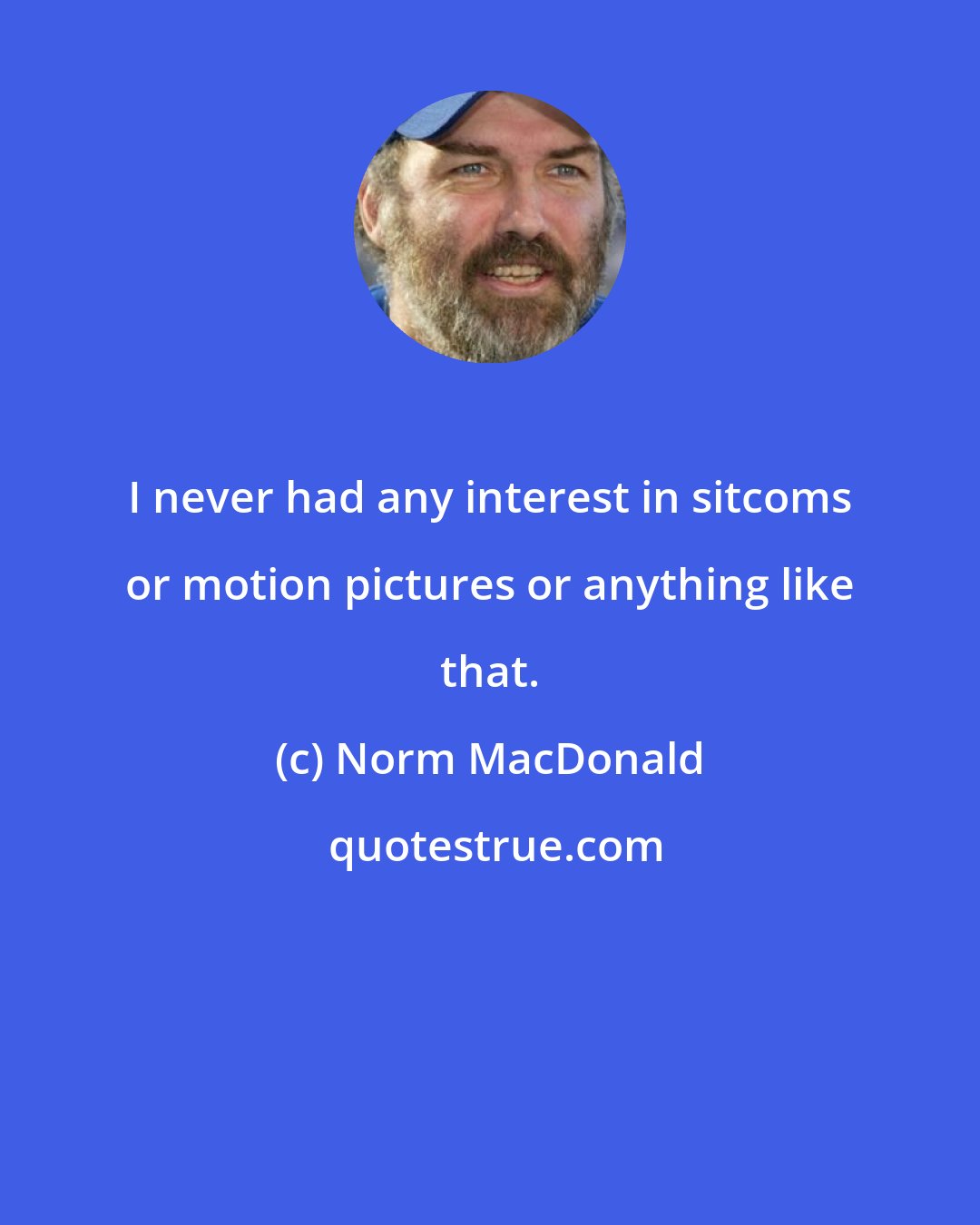 Norm MacDonald: I never had any interest in sitcoms or motion pictures or anything like that.