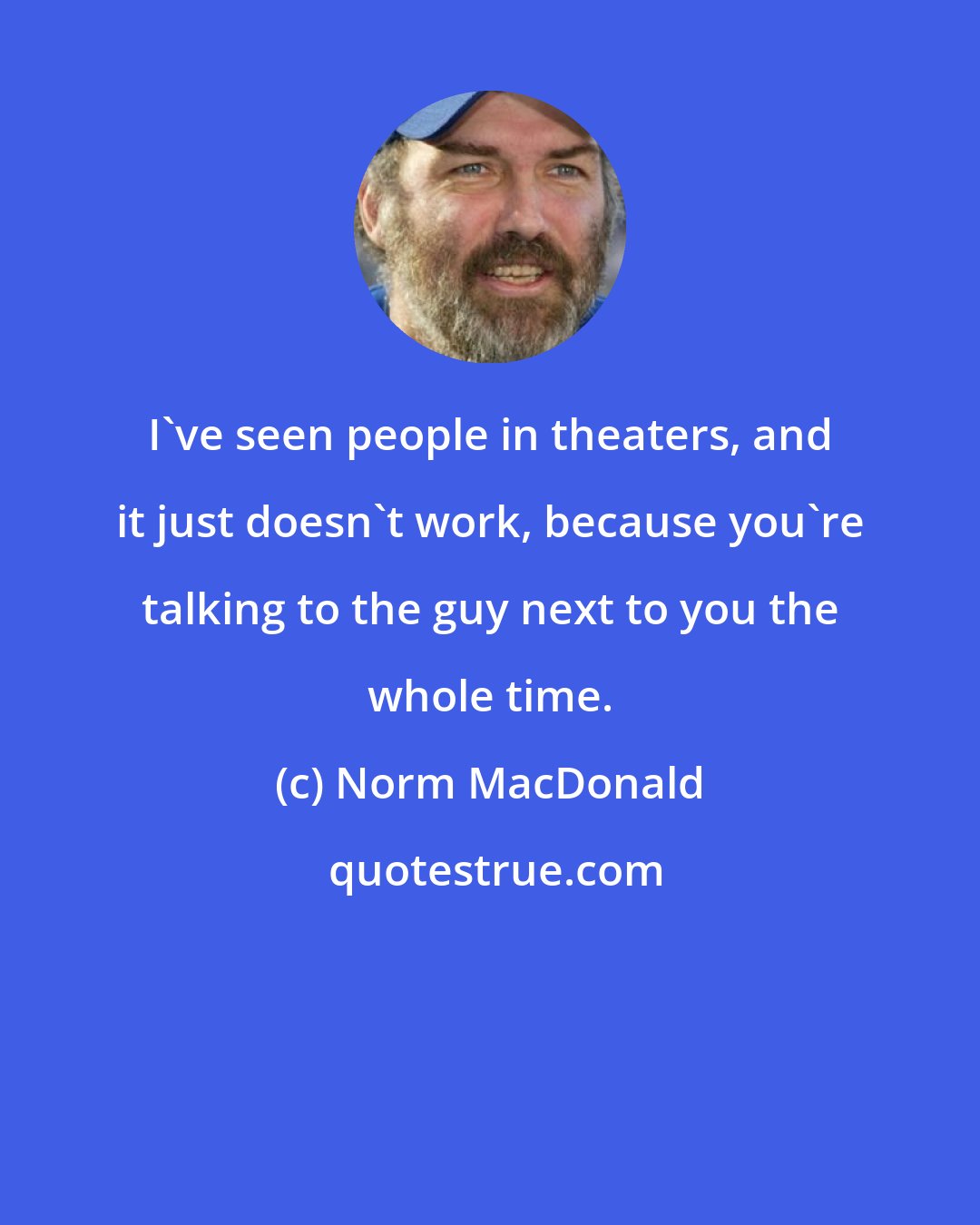 Norm MacDonald: I've seen people in theaters, and it just doesn't work, because you're talking to the guy next to you the whole time.