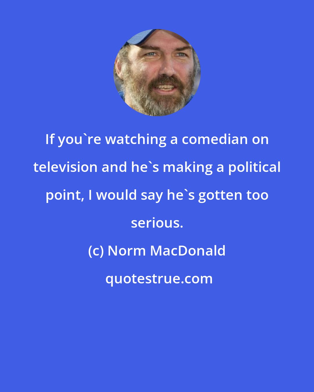 Norm MacDonald: If you're watching a comedian on television and he's making a political point, I would say he's gotten too serious.