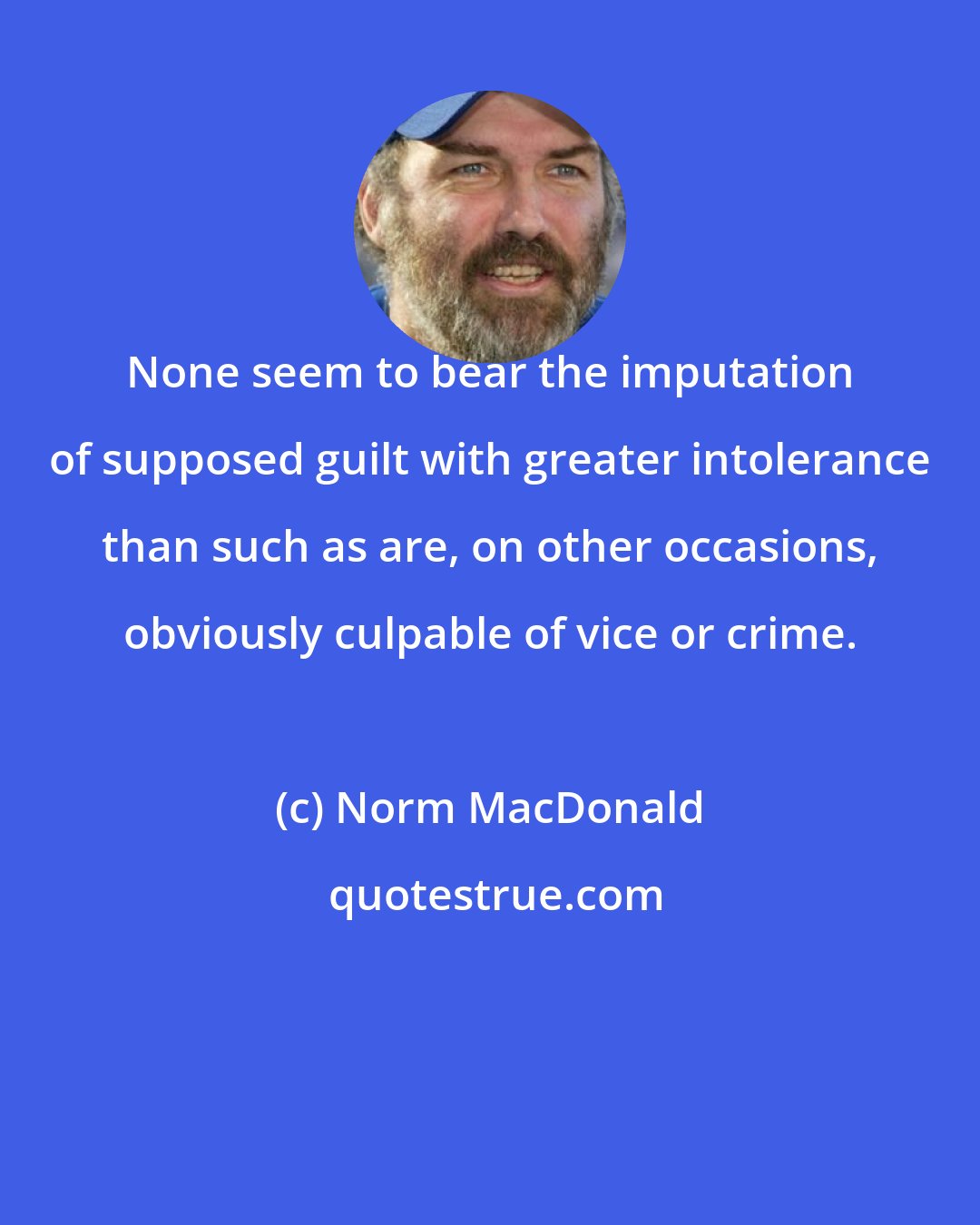 Norm MacDonald: None seem to bear the imputation of supposed guilt with greater intolerance than such as are, on other occasions, obviously culpable of vice or crime.