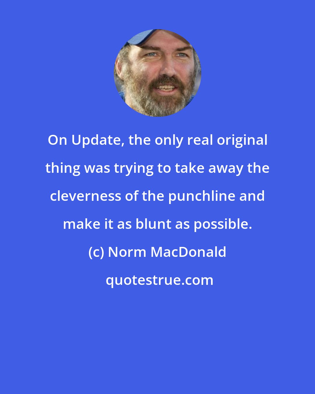 Norm MacDonald: On Update, the only real original thing was trying to take away the cleverness of the punchline and make it as blunt as possible.