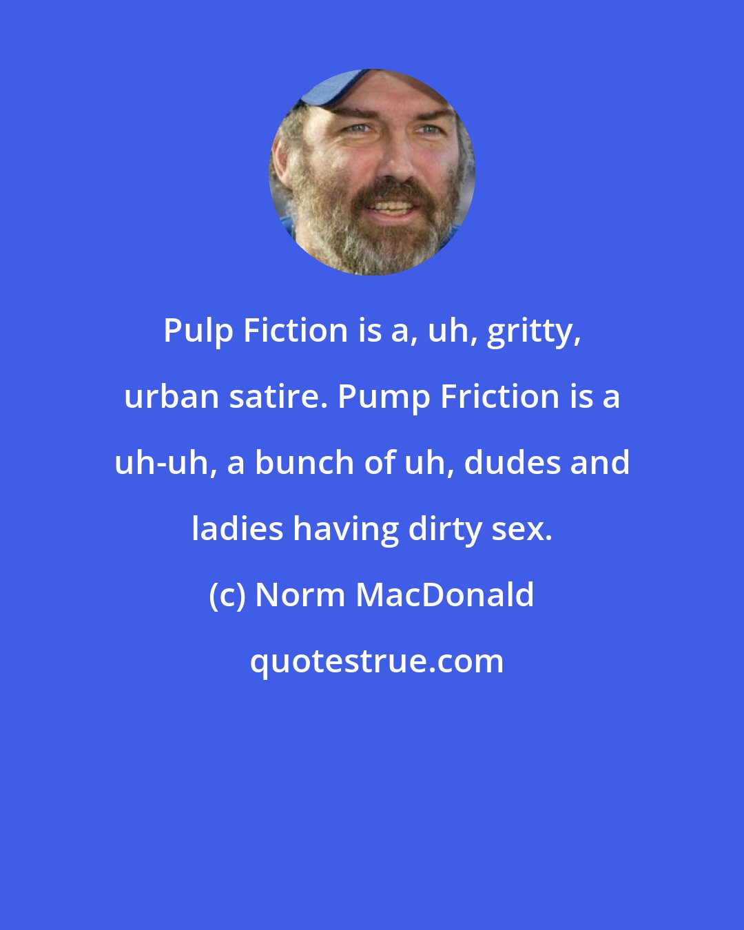 Norm MacDonald: Pulp Fiction is a, uh, gritty, urban satire. Pump Friction is a uh-uh, a bunch of uh, dudes and ladies having dirty sex.