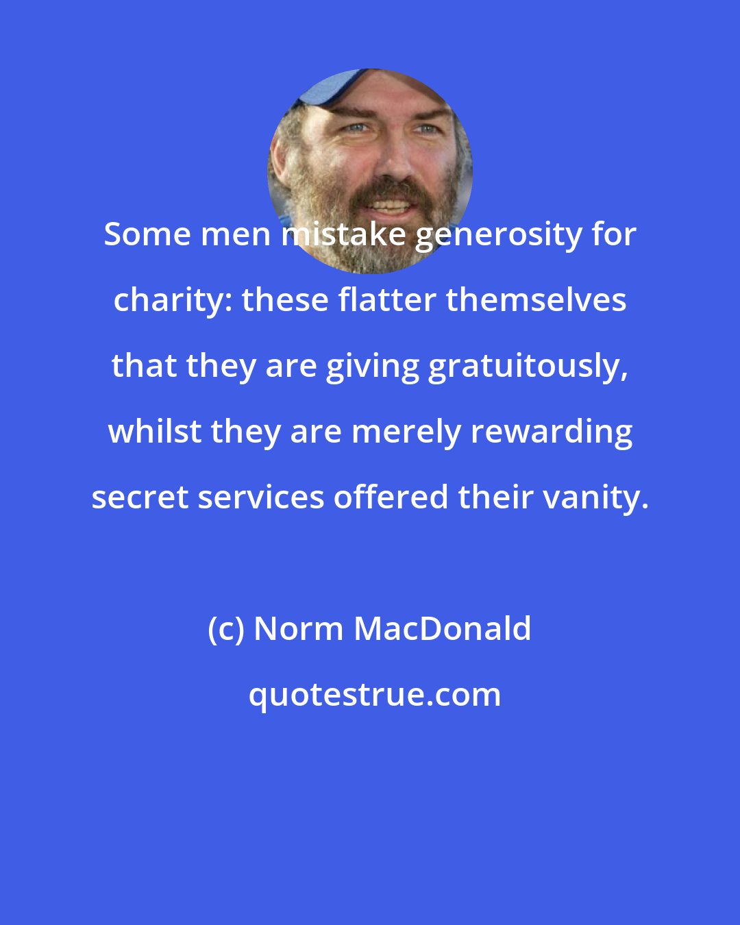 Norm MacDonald: Some men mistake generosity for charity: these flatter themselves that they are giving gratuitously, whilst they are merely rewarding secret services offered their vanity.