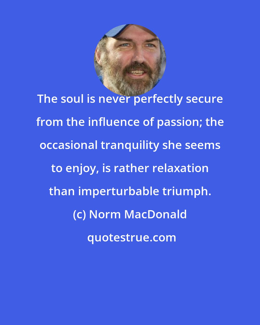 Norm MacDonald: The soul is never perfectly secure from the influence of passion; the occasional tranquility she seems to enjoy, is rather relaxation than imperturbable triumph.