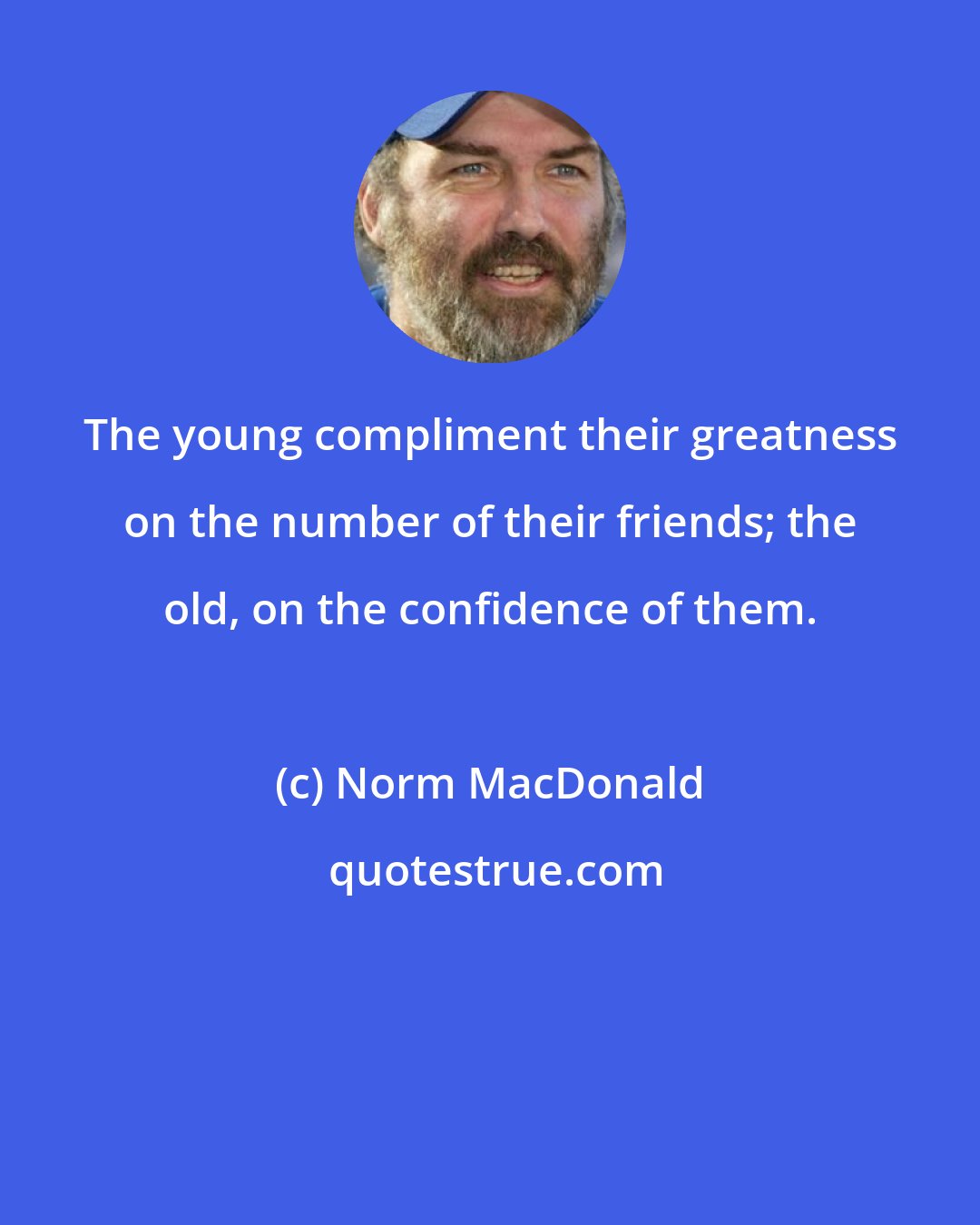 Norm MacDonald: The young compliment their greatness on the number of their friends; the old, on the confidence of them.