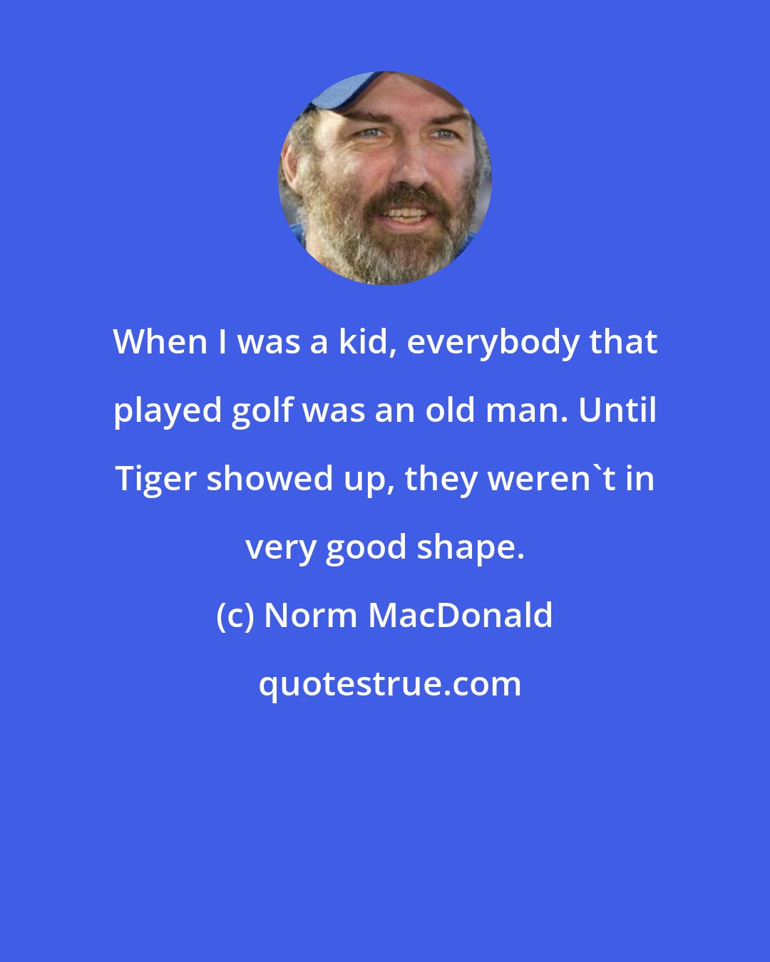 Norm MacDonald: When I was a kid, everybody that played golf was an old man. Until Tiger showed up, they weren't in very good shape.