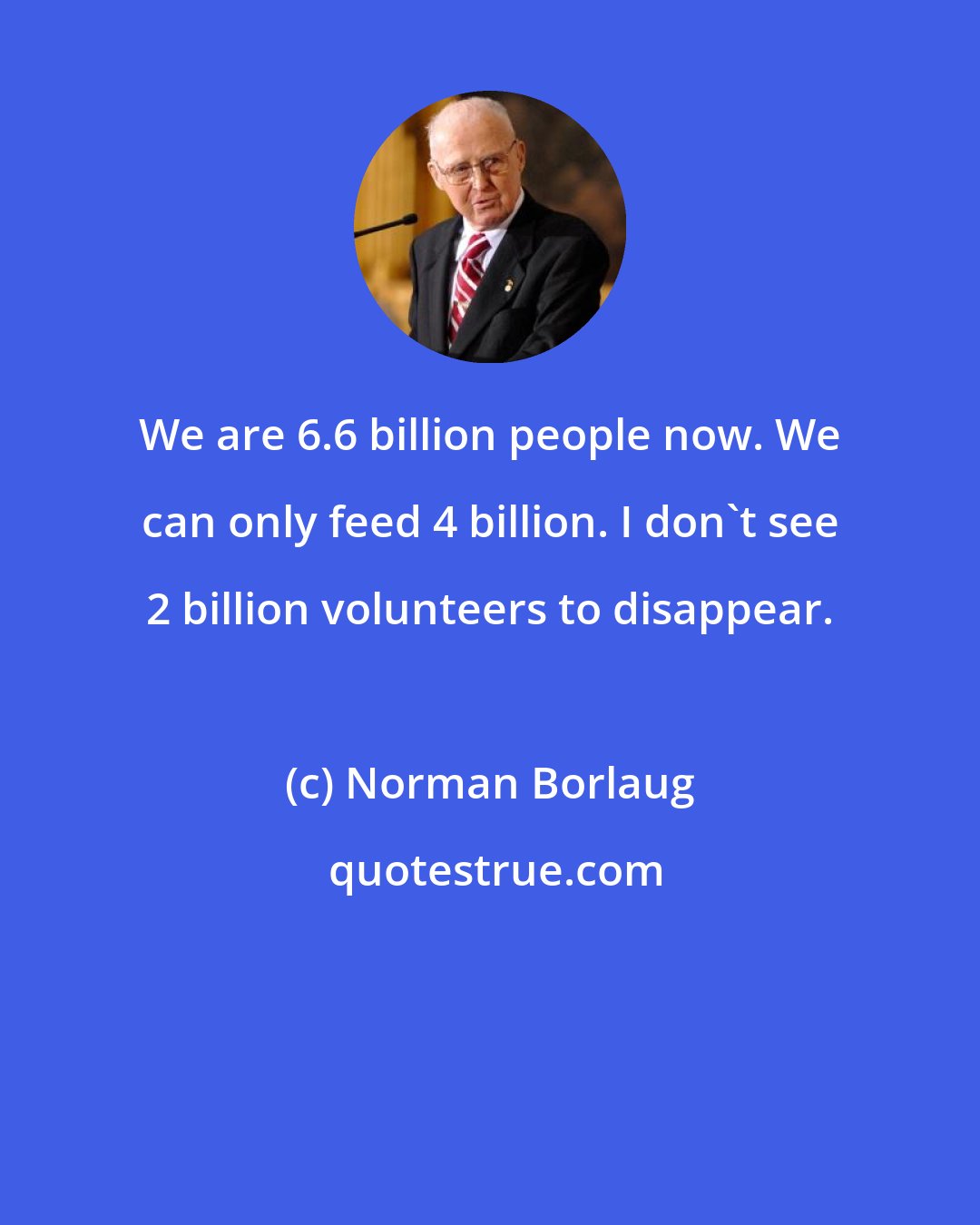 Norman Borlaug: We are 6.6 billion people now. We can only feed 4 billion. I don't see 2 billion volunteers to disappear.