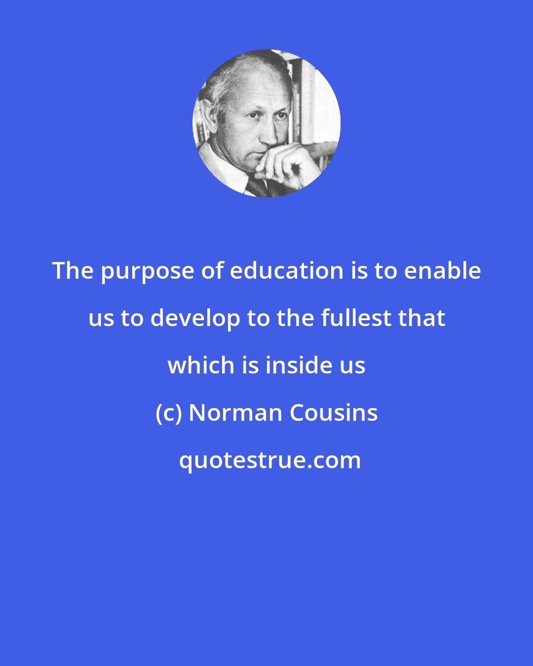 Norman Cousins: The purpose of education is to enable us to develop to the fullest that which is inside us