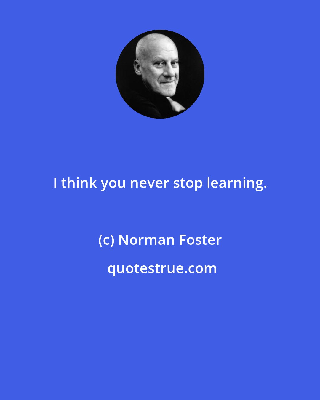 Norman Foster: I think you never stop learning.