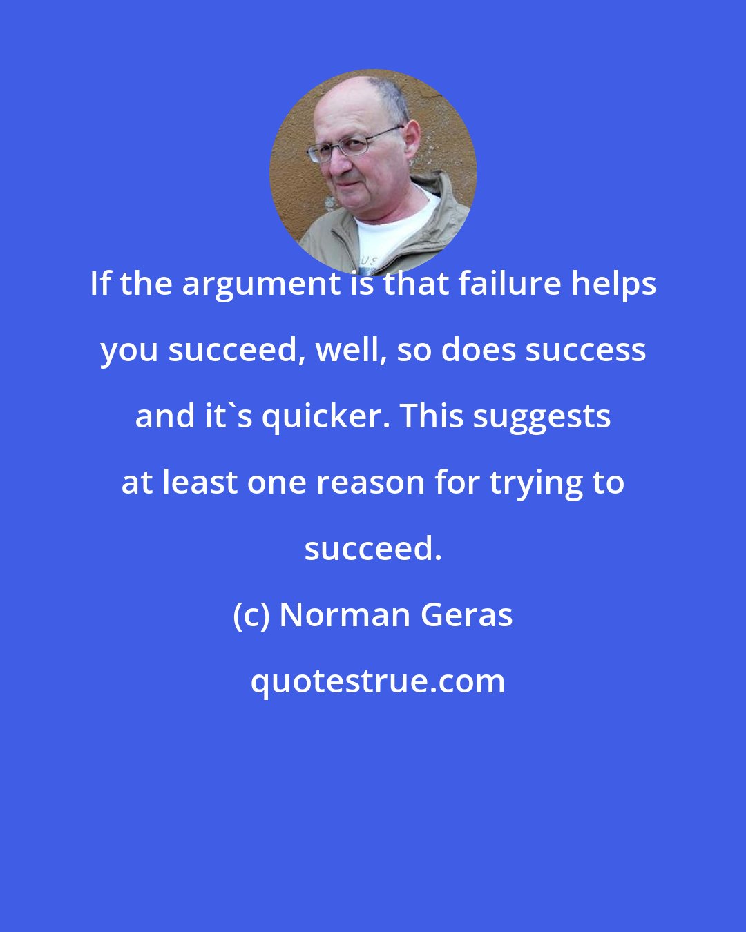 Norman Geras: If the argument is that failure helps you succeed, well, so does success and it's quicker. This suggests at least one reason for trying to succeed.