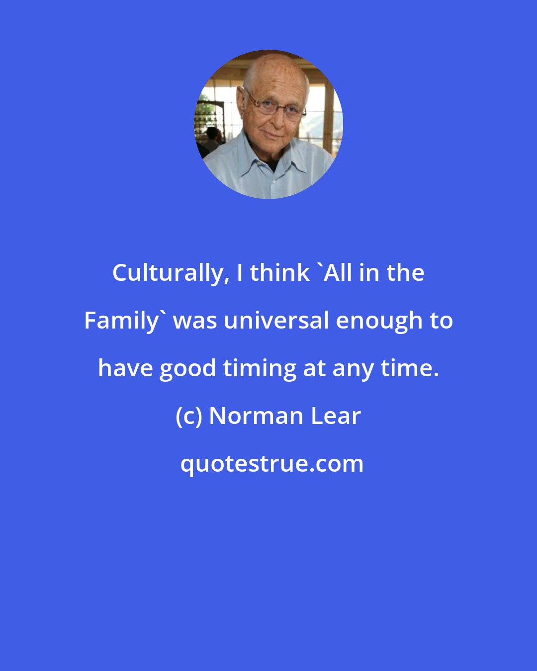 Norman Lear: Culturally, I think 'All in the Family' was universal enough to have good timing at any time.