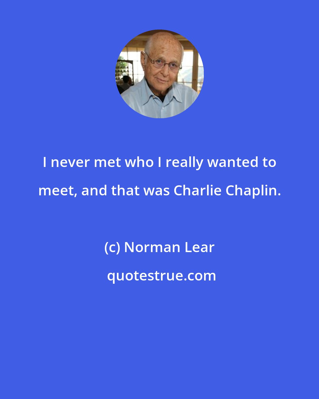 Norman Lear: I never met who I really wanted to meet, and that was Charlie Chaplin.