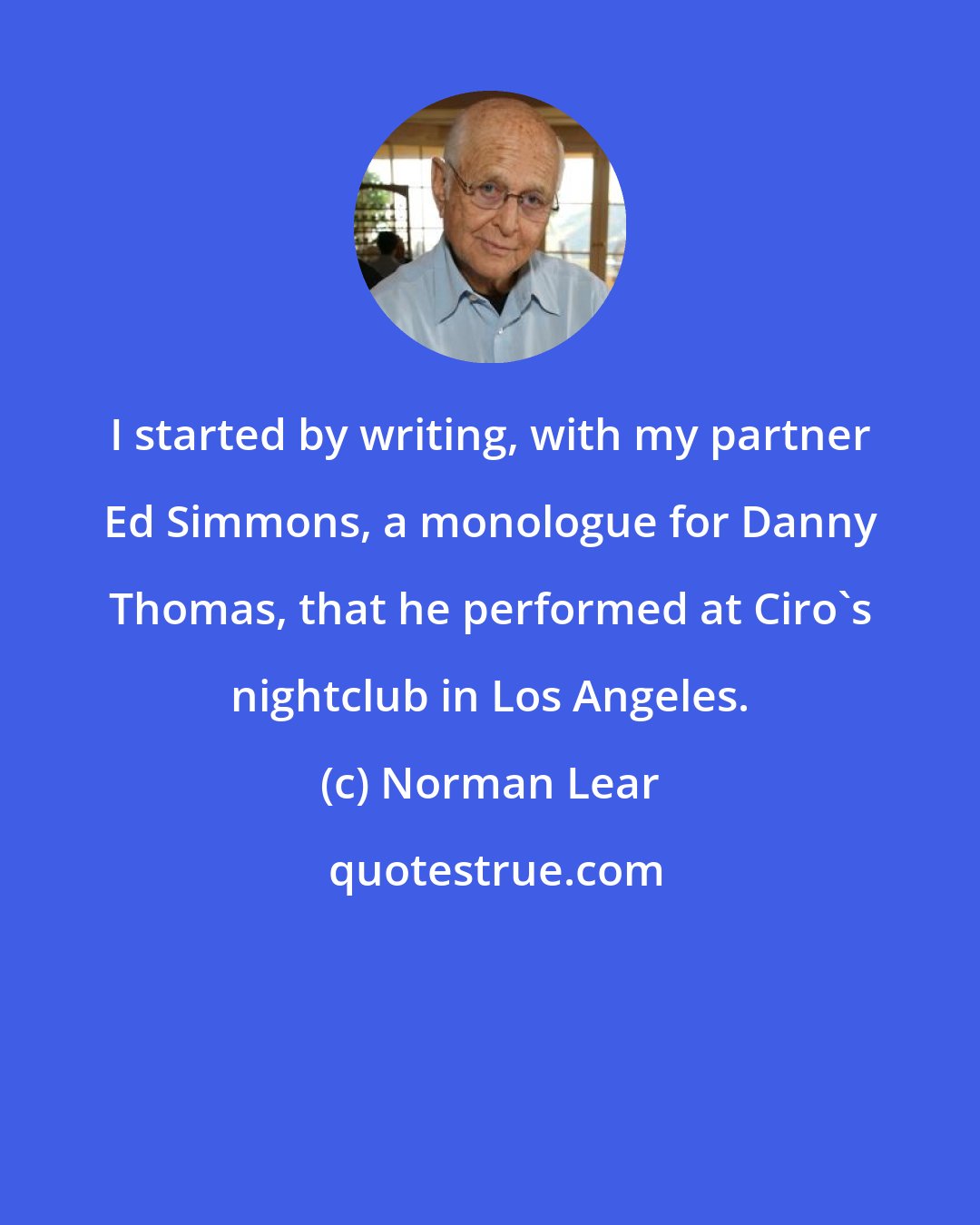 Norman Lear: I started by writing, with my partner Ed Simmons, a monologue for Danny Thomas, that he performed at Ciro's nightclub in Los Angeles.