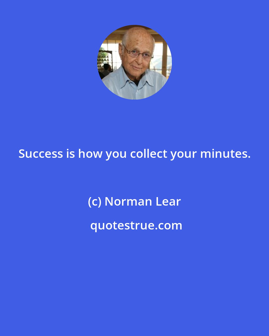 Norman Lear: Success is how you collect your minutes.