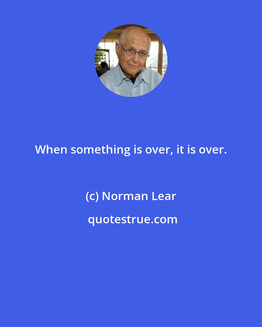 Norman Lear: When something is over, it is over.