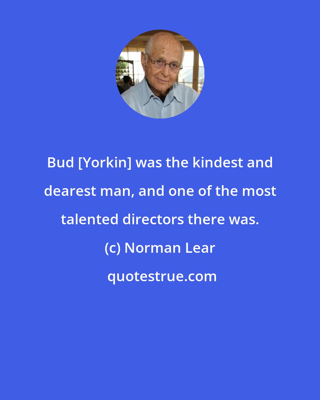 Norman Lear: Bud [Yorkin] was the kindest and dearest man, and one of the most talented directors there was.