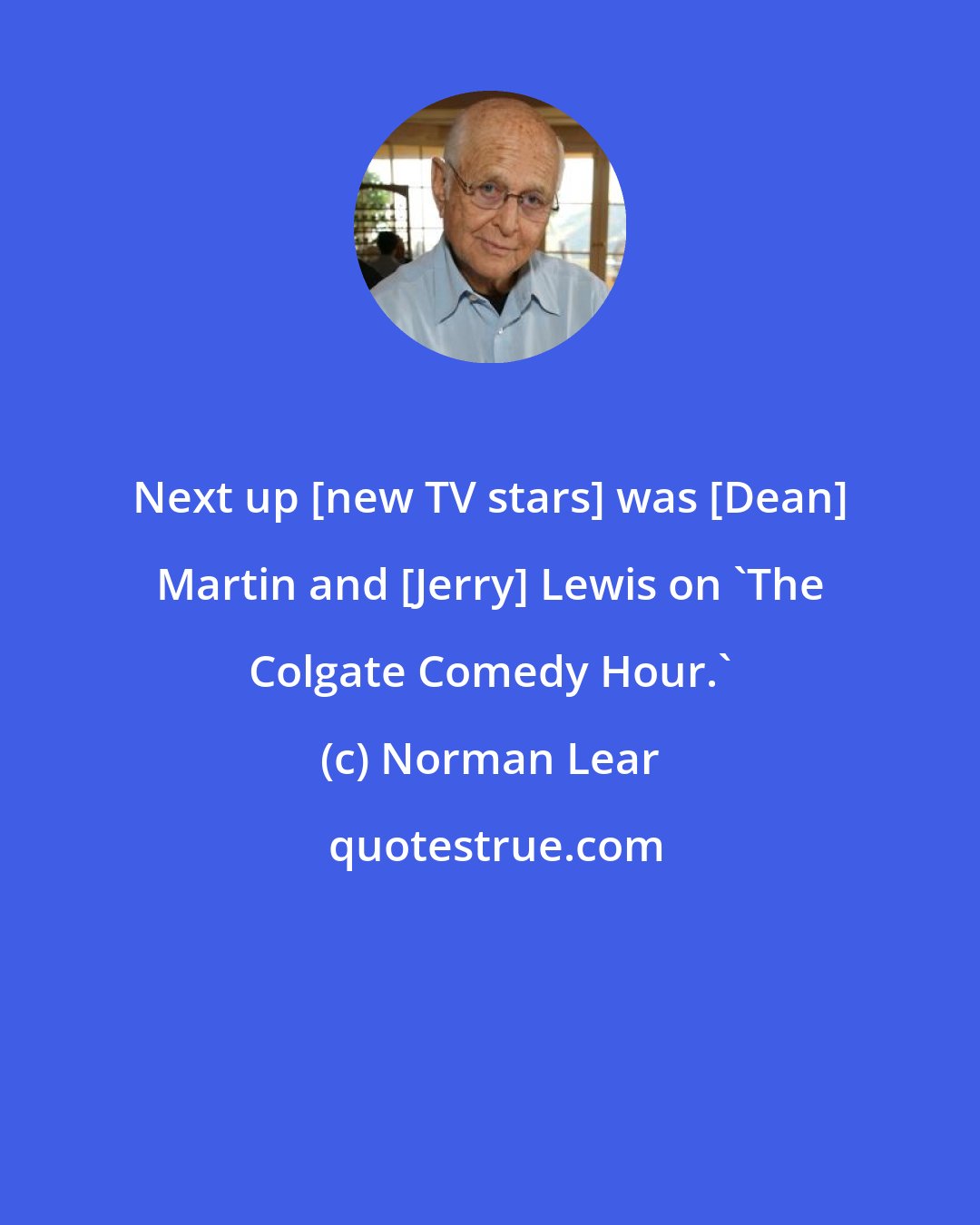 Norman Lear: Next up [new TV stars] was [Dean] Martin and [Jerry] Lewis on 'The Colgate Comedy Hour.'