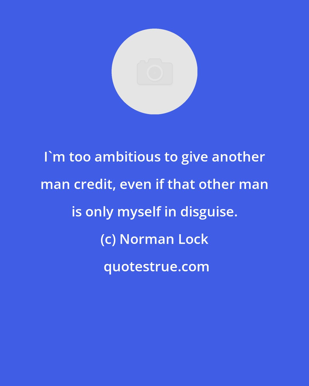 Norman Lock: I'm too ambitious to give another man credit, even if that other man is only myself in disguise.