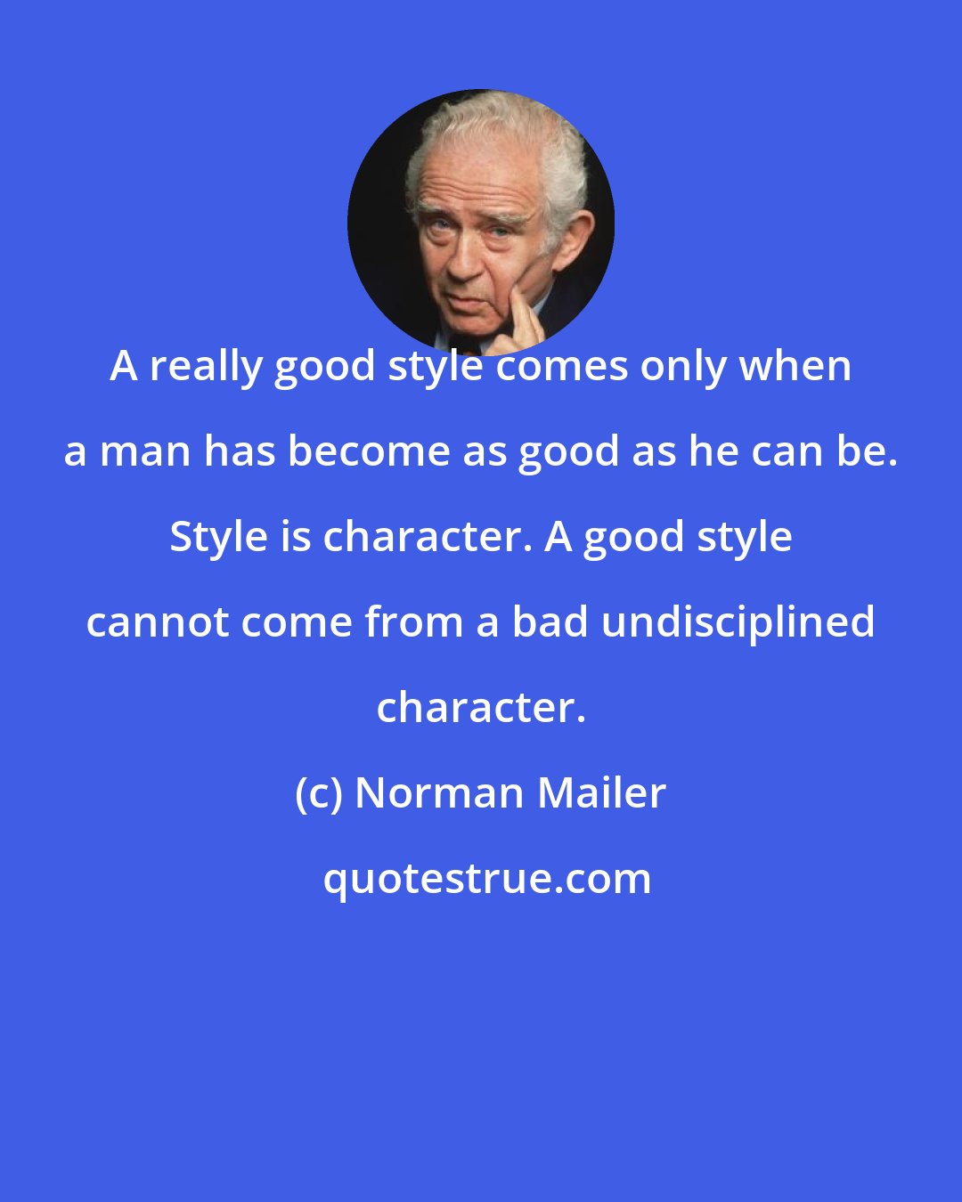 Norman Mailer: A really good style comes only when a man has become as good as he can be. Style is character. A good style cannot come from a bad undisciplined character.