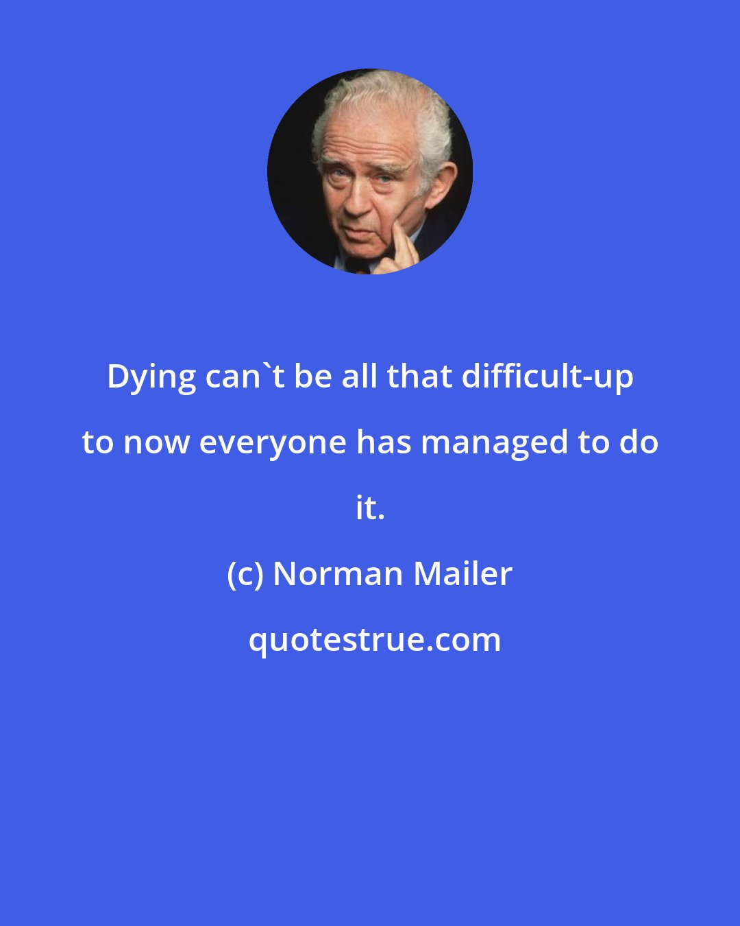 Norman Mailer: Dying can't be all that difficult-up to now everyone has managed to do it.