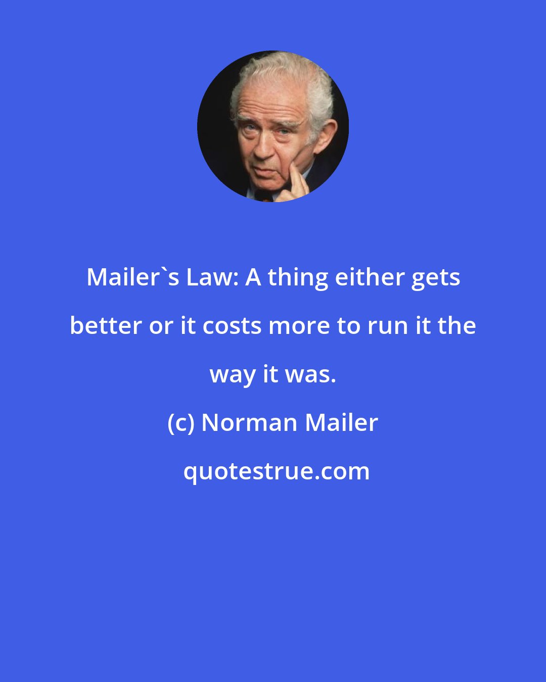 Norman Mailer: Mailer's Law: A thing either gets better or it costs more to run it the way it was.