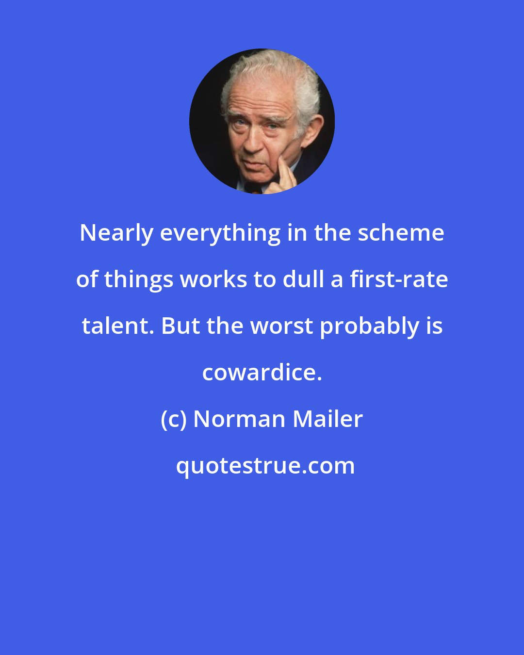 Norman Mailer: Nearly everything in the scheme of things works to dull a first-rate talent. But the worst probably is cowardice.